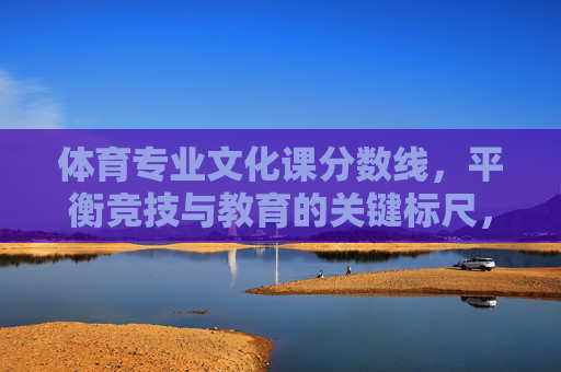 体育专业文化课分数线,平衡竞技与教育的关键标尺,体育专业文化课分数线,平衡竞技与教育的关键标尺 体育专业文化课分数线,平衡竞技与教育的关键标尺,体育专业文化课分数线,平衡竞技与教育的关键标尺