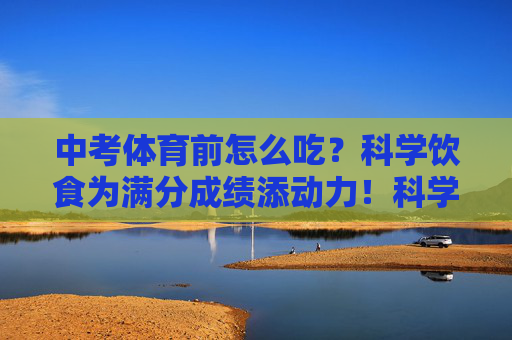 中考体育前怎么吃？科学饮食为满分成绩添动力！科学饮食为中考体育满分添动力！