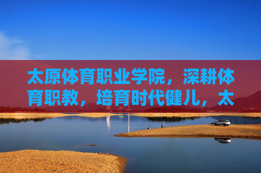 太原体育职业学院,深耕体育职教,培育时代健儿,太原体育职院,深耕职教沃土 培育时代健儿 太原体育职业学院,深耕体育职教,培育时代健儿,太原体育职院,深耕职教沃土 培育时代健儿