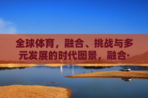 全球体育,融合、挑战与多元发展的时代图景,融合·挑战·多元,全球体育的时代图景 全球体育,融合、挑战与多元发展的时代图景,融合·挑战·多元,全球体育的时代图景