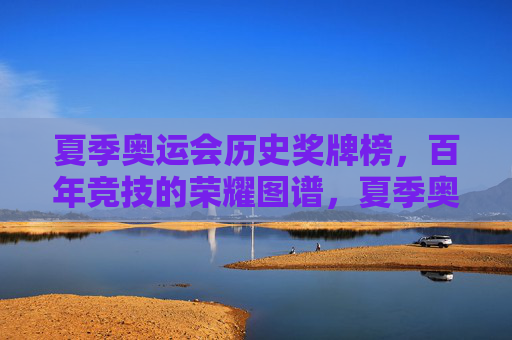 夏季奥运会历史奖牌榜，百年竞技的荣耀图谱，夏季奥运会历史奖牌榜，百年竞技荣耀图谱