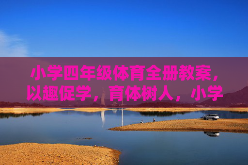 小学四年级体育全册教案，以趣促学，育体树人，小学四年级体育全册教案，以趣促学育体树人