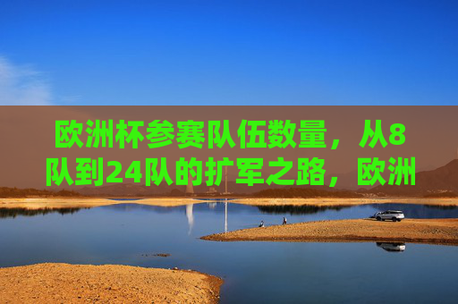欧洲杯参赛队伍数量,从8队到24队的扩军之路,欧洲杯参赛队伍扩军之路,从8队到24队 欧洲杯参赛队伍数量,从8队到24队的扩军之路,欧洲杯参赛队伍扩军之路,从8队到24队