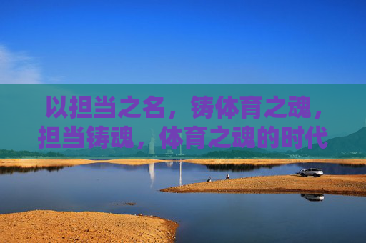 以担当之名,铸体育之魂,担当铸魂,体育之魂的时代担当 以担当之名,铸体育之魂,担当铸魂,体育之魂的时代担当