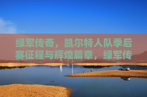 绿军传奇,凯尔特人队季后赛征程与辉煌篇章,绿军传奇,凯尔特人季后赛征程与辉煌 绿军传奇,凯尔特人队季后赛征程与辉煌篇章,绿军传奇,凯尔特人季后赛征程与辉煌