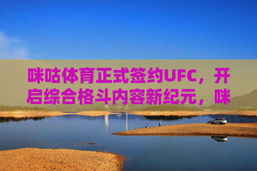 咪咕体育正式签约UFC,开启综合格斗内容新纪元,咪咕体育携手UFC,开启综合格斗内容新纪元 咪咕体育正式签约UFC,开启综合格斗内容新纪元,咪咕体育携手UFC,开启综合格斗内容新纪元