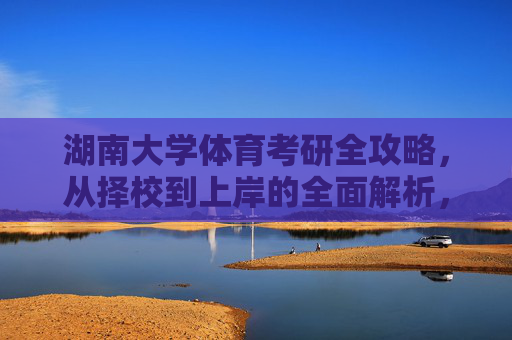 湖南大学体育考研全攻略,从择校到上岸的全面解析,湖南大学体育考研全攻略,从择校到上岸的全面解析 湖南大学体育考研全攻略,从择校到上岸的全面解析,湖南大学体育考研全攻略,从择校到上岸的全面解析