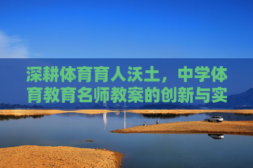 深耕体育育人沃土,中学体育教育名师教案的创新与实践,深耕体育育人沃土,中学体育名师教案的创新与实践 深耕体育育人沃土,中学体育教育名师教案的创新与实践,深耕体育育人沃土,中学体育名师教案的创新与实践