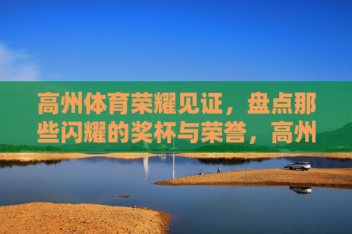 高州体育荣耀见证，盘点那些闪耀的奖杯与荣誉，高州体育荣耀见证，闪耀奖杯与荣誉盘点