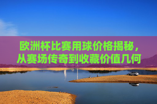 欧洲杯比赛用球价格揭秘,从赛场传奇到收藏价值几何?欧洲杯比赛用球价格探秘,从赛场传奇到收藏价值 欧洲杯比赛用球价格揭秘,从赛场传奇到收藏价值几何?欧洲杯比赛用球价格探秘,从赛场传奇到收藏价值