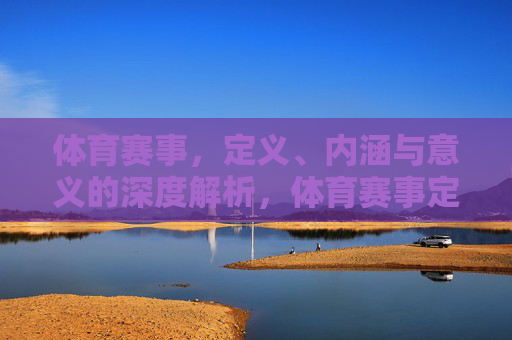 体育赛事,定义、内涵与意义的深度解析,体育赛事定义、内涵与意义的深度解析 体育赛事,定义、内涵与意义的深度解析,体育赛事定义、内涵与意义的深度解析