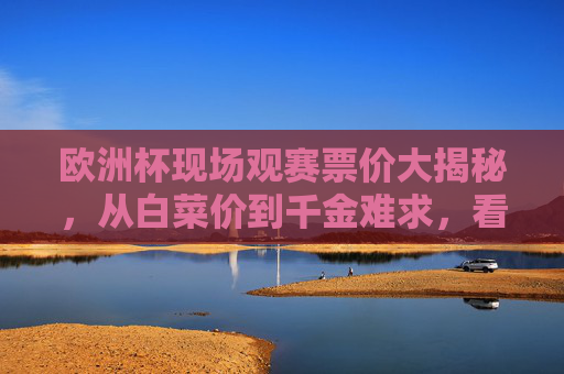 欧洲杯现场观赛票价大揭秘,从白菜价到千金难求,看一场比赛要花多少钱?欧洲杯现场观赛票价,白菜价到千金难求,看一场花多少? 欧洲杯现场观赛票价大揭秘,从白菜价到千金难求,看一场比赛要花多少钱?欧洲杯现场观赛票价,白菜价到千金难求,看一场花多少?