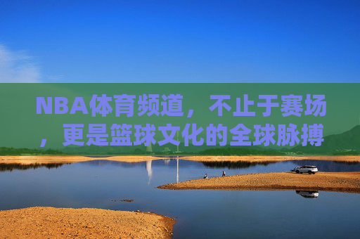NBA体育频道,不止于赛场,更是篮球文化的全球脉搏,NBA体育频道,不止赛场,更是篮球文化的全球脉动 NBA体育频道,不止于赛场,更是篮球文化的全球脉搏,NBA体育频道,不止赛场,更是篮球文化的全球脉动