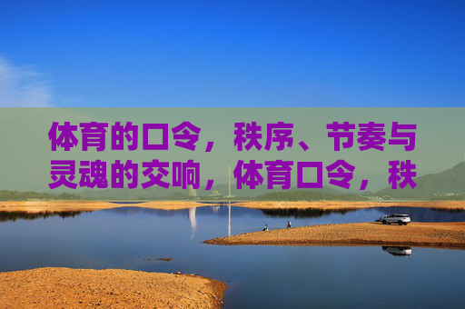 体育的口令,秩序、节奏与灵魂的交响,体育口令,秩序、节奏与灵魂的交响 体育的口令,秩序、节奏与灵魂的交响,体育口令,秩序、节奏与灵魂的交响