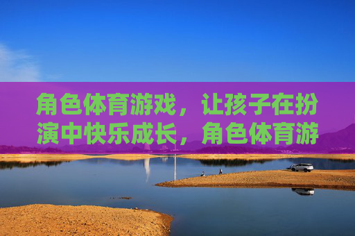 角色体育游戏，让孩子在扮演中快乐成长，角色体育游戏，扮演中快乐成长