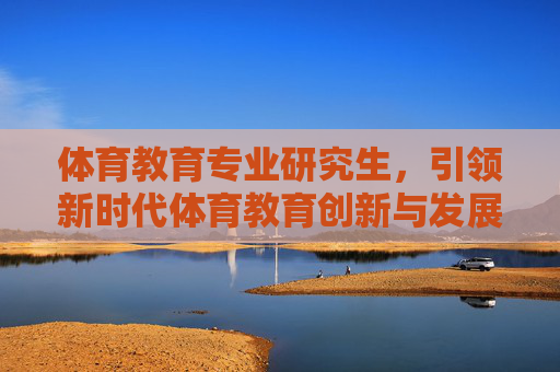 体育教育专业研究生,引领新时代体育教育创新与发展的核心力量,体育教育专业研究生,新时代体育教育创新发展的核心力量 体育教育专业研究生,引领新时代体育教育创新与发展的核心力量,体育教育专业研究生,新时代体育教育创新发展的核心力量