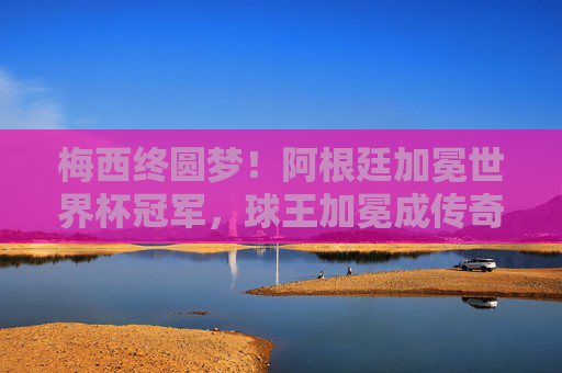 梅西终圆梦!阿根廷加冕世界杯冠军,球王加冕成传奇,梅西终圆梦世界杯,阿根廷夺冠铸就球王传奇 梅西终圆梦!阿根廷加冕世界杯冠军,球王加冕成传奇,梅西终圆梦世界杯,阿根廷夺冠铸就球王传奇