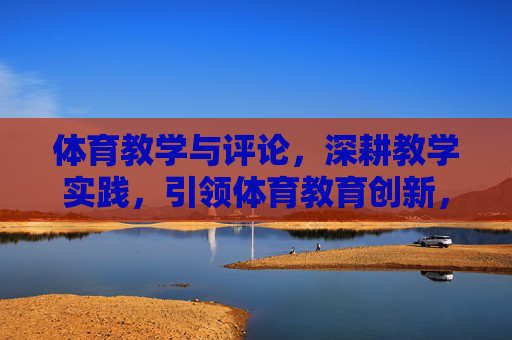 体育教学与评论,深耕教学实践,引领体育教育创新,深耕体育教学实践,引领教育创新发展 体育教学与评论,深耕教学实践,引领体育教育创新,深耕体育教学实践,引领教育创新发展