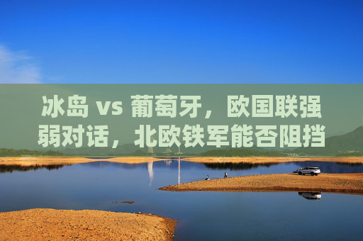 冰岛 vs 葡萄牙，欧国联强弱对话，北欧铁军能否阻挡欧洲龙？欧国联强弱对话，北欧铁军能否阻挡欧洲龙？