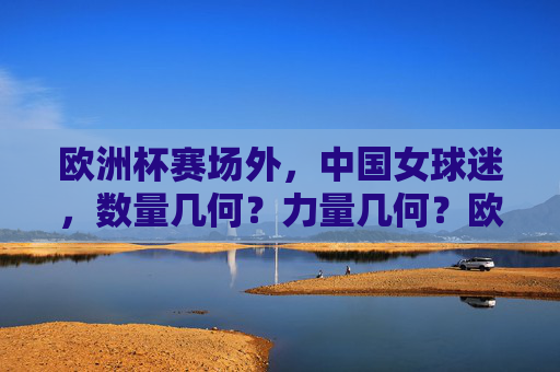 欧洲杯赛场外,中国女球迷,数量几何?力量几何?欧洲杯赛场外,中国女球迷的数量与力量几何? 欧洲杯赛场外,中国女球迷,数量几何?力量几何?欧洲杯赛场外,中国女球迷的数量与力量几何?