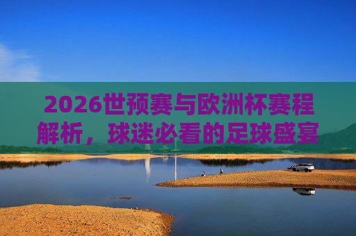 2026世预赛与欧洲杯赛程解析,球迷必看的足球盛宴指南,2026世预赛与欧洲杯赛程解析,球迷必看足球盛宴指南 2026世预赛与欧洲杯赛程解析,球迷必看的足球盛宴指南,2026世预赛与欧洲杯赛程解析,球迷必看足球盛宴指南