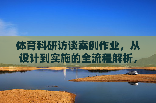 体育科研访谈案例作业,从设计到实施的全流程解析,体育科研访谈案例作业的全流程解析 体育科研访谈案例作业,从设计到实施的全流程解析,体育科研访谈案例作业的全流程解析