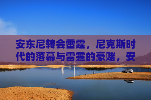 安东尼转会雷霆,尼克斯时代的落幕与雷霆的豪赌,安东尼转会雷霆,尼克斯时代落幕与雷霆豪赌 安东尼转会雷霆,尼克斯时代的落幕与雷霆的豪赌,安东尼转会雷霆,尼克斯时代落幕与雷霆豪赌