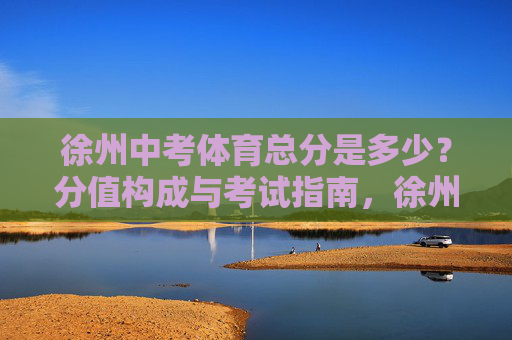 徐州中考体育总分是多少?分值构成与考试指南,徐州中考体育总分、分值构成与考试指南 徐州中考体育总分是多少?分值构成与考试指南,徐州中考体育总分、分值构成与考试指南
