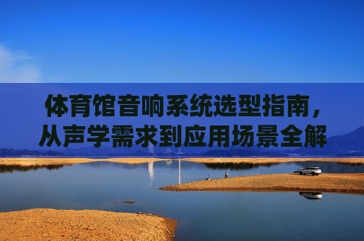 体育馆音响系统选型指南,从声学需求到应用场景全解析,体育馆音响系统选型指南,从声学需求到应用场景全解析 体育馆音响系统选型指南,从声学需求到应用场景全解析,体育馆音响系统选型指南,从声学需求到应用场景全解析