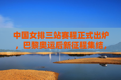 中国女排三站赛程正式出炉,巴黎奥运后新征程集结,剑指巅峰再出发,中国女排巴黎奥运后三站赛程,新征程剑指巅峰 中国女排三站赛程正式出炉,巴黎奥运后新征程集结,剑指巅峰再出发,中国女排巴黎奥运后三站赛程,新征程剑指巅峰