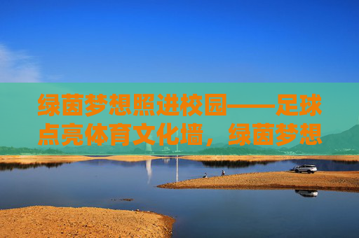 绿茵梦想照进校园——足球点亮体育文化墙,绿茵梦想照进校园,足球点亮体育文化墙 绿茵梦想照进校园——足球点亮体育文化墙,绿茵梦想照进校园,足球点亮体育文化墙