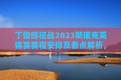 丁俊晖征战2023斯诺克英锦赛赛程安排及看点解析,丁俊晖2023斯诺克英锦赛赛程安排及看点解析 丁俊晖征战2023斯诺克英锦赛赛程安排及看点解析,丁俊晖2023斯诺克英锦赛赛程安排及看点解析