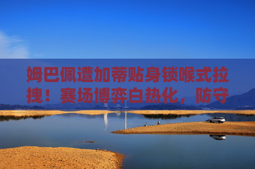 姆巴佩遭加蒂贴身锁喉式拉拽!赛场博弈白热化,防守策略引争议,姆巴佩遭加蒂贴身锁喉拉拽引争议 姆巴佩遭加蒂贴身锁喉式拉拽!赛场博弈白热化,防守策略引争议,姆巴佩遭加蒂贴身锁喉拉拽引争议