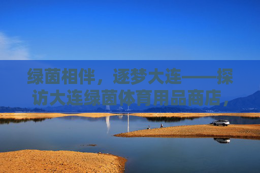 绿茵相伴,逐梦大连——探访大连绿茵体育用品商店,绿茵逐梦,大连体育用品商店 绿茵相伴,逐梦大连——探访大连绿茵体育用品商店,绿茵逐梦,大连体育用品商店