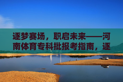 逐梦赛场，职启未来——河南体育专科批报考指南，逐梦赛场职启未来，河南体育专科批报考指南