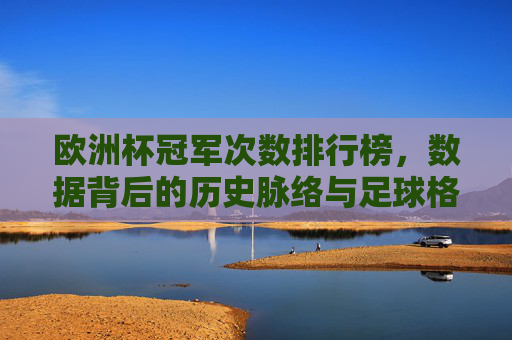 欧洲杯冠军次数排行榜，数据背后的历史脉络与足球格局演变，欧洲杯冠军次数排行榜，数据背后的历史脉络与足球格局演变