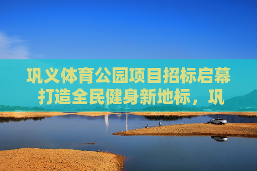 巩义体育公园项目招标启幕 打造全民健身新地标,巩义体育公园项目招标启幕 打造全民健身新地标 巩义体育公园项目招标启幕 打造全民健身新地标,巩义体育公园项目招标启幕 打造全民健身新地标