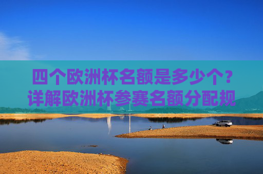 四个欧洲杯名额是多少个?详解欧洲杯参赛名额分配规则,欧洲杯参赛名额数量及分配规则详解 四个欧洲杯名额是多少个?详解欧洲杯参赛名额分配规则,欧洲杯参赛名额数量及分配规则详解