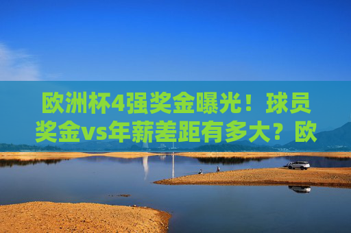 欧洲杯4强奖金曝光！球员奖金vs年薪差距有多大？欧洲杯4强奖金，球员奖金与年薪差距有多大？