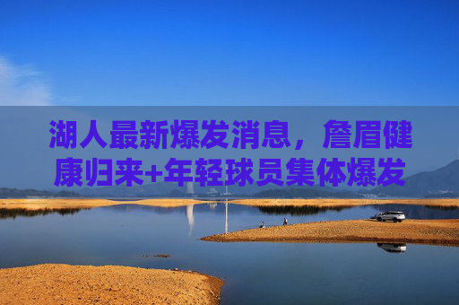 湖人最新爆发消息,詹眉健康归来+年轻球员集体爆发,季后赛希望重燃!詹眉健康归来+年轻爆发,湖人季后赛希望重燃! 湖人最新爆发消息,詹眉健康归来+年轻球员集体爆发,季后赛希望重燃!詹眉健康归来+年轻爆发,湖人季后赛希望重燃!