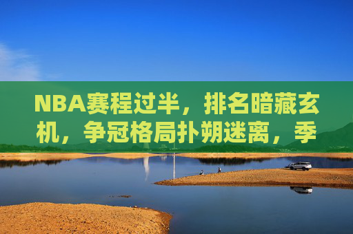 NBA赛程过半，排名暗藏玄机，争冠格局扑朔迷离，季后赛席位争夺白热化，NBA赛程过半，争冠格局迷雾重重，季后赛席位争夺白热化