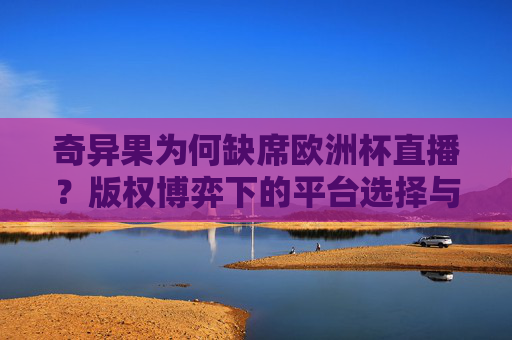 奇异果为何缺席欧洲杯直播？版权博弈下的平台选择与用户之困，版权博弈致奇异果缺席欧洲杯直播，平台选择与用户之困