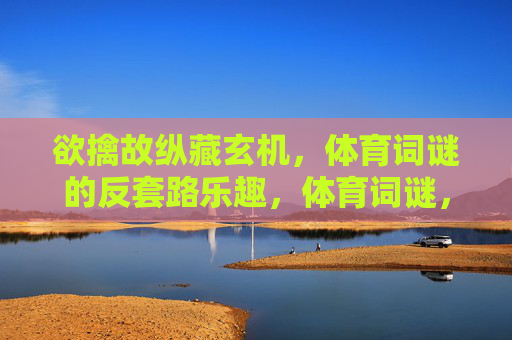 欲擒故纵藏玄机,体育词谜的反套路乐趣,体育词谜,欲擒故纵的反套路乐趣 欲擒故纵藏玄机,体育词谜的反套路乐趣,体育词谜,欲擒故纵的反套路乐趣