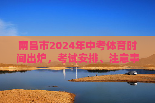 南昌市2024年中考体育时间出炉，考试安排、注意事项全解析，南昌2024中考体育时间出炉，考试安排与注意事项全解析