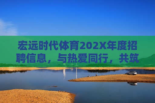 宏远时代体育202X年度招聘信息，与热爱同行，共筑体育梦想，宏远时代体育202X年度招聘，与热爱同行，共筑体育梦想