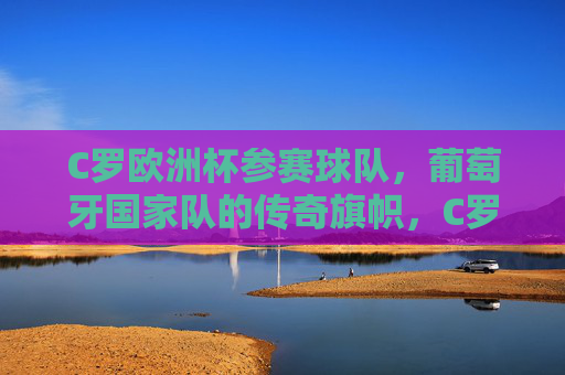 C罗欧洲杯参赛球队，葡萄牙国家队的传奇旗帜，C罗，葡萄牙欧洲杯传奇旗帜