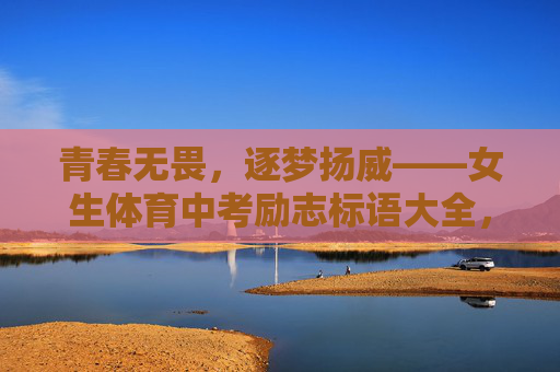 青春无畏,逐梦扬威——女生体育中考励志标语大全,青春无畏,逐梦扬威——女生体育中考励志标语 青春无畏,逐梦扬威——女生体育中考励志标语大全,青春无畏,逐梦扬威——女生体育中考励志标语