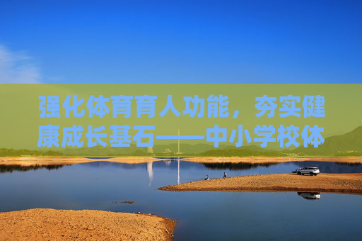 强化体育育人功能,夯实健康成长基石——中小学校体育工作评估的实践与思考,中小学校体育工作评估,强化育人功能与夯实健康成长的实践思考 强化体育育人功能,夯实健康成长基石——中小学校体育工作评估的实践与思考,中小学校体育工作评估,强化育人功能与夯实健康成长的实践思考