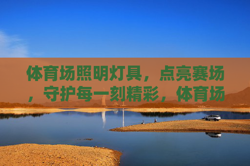 体育场照明灯具，点亮赛场，守护每一刻精彩，体育场照明灯具，点亮赛场，守护每一刻精彩