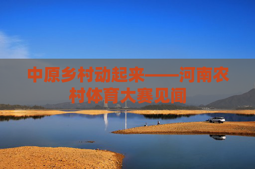 中原乡村动起来——河南农村体育大赛见闻 中原乡村动起来——河南农村体育大赛见闻